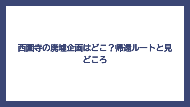 西園寺の廃墟企画はどこ？帰還ルートと見どころ