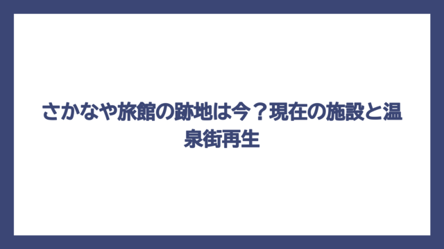 さかなや旅館の跡地は今？現在の施設と温泉街再生