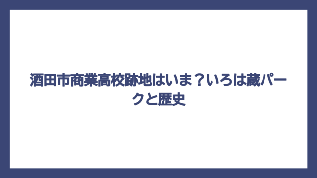 酒田市商業高校跡地はいま？いろは蔵パークと歴史