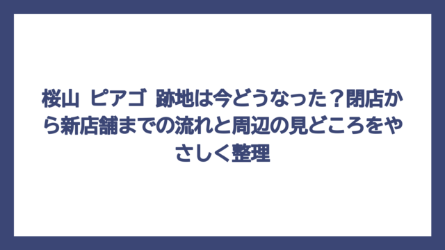 桜山 ピアゴ 跡地は今どうなった？閉店から新店舗までの流れと周辺の見どころをやさしく整理