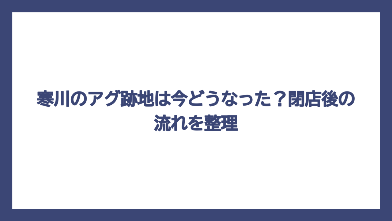 寒川のアグ跡地は今どうなった？閉店後の流れを整理
