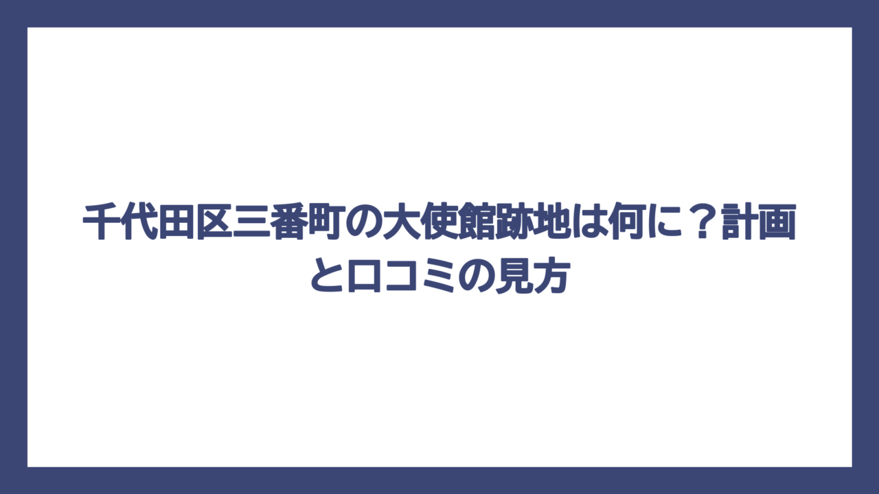 千代田区三番町の大使館跡地は何に？計画と口コミの見方