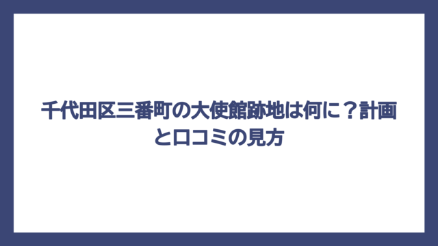 千代田区三番町の大使館跡地は何に？計画と口コミの見方