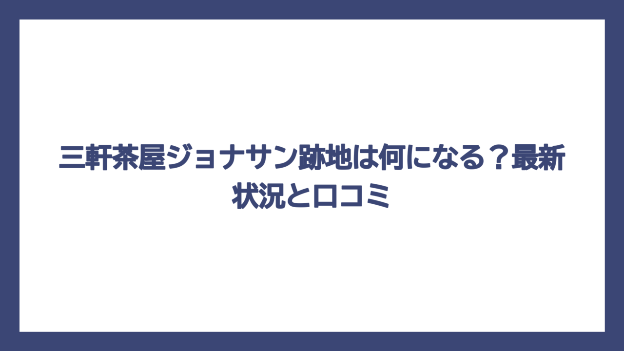 三軒茶屋ジョナサン跡地は何になる？最新状況と口コミ