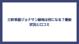 三軒茶屋ジョナサン跡地は何になる？最新状況と口コミ