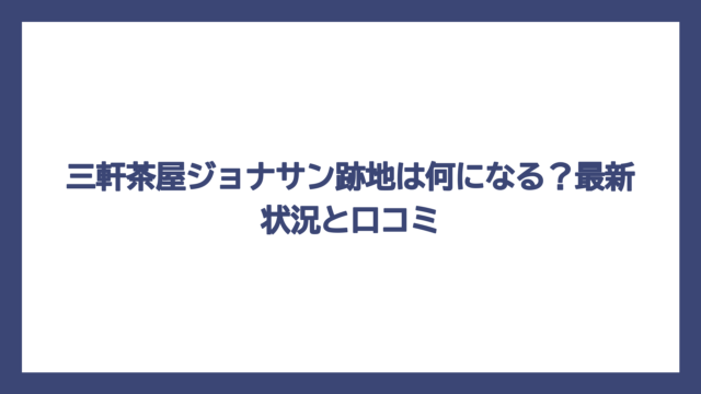 三軒茶屋ジョナサン跡地は何になる？最新状況と口コミ