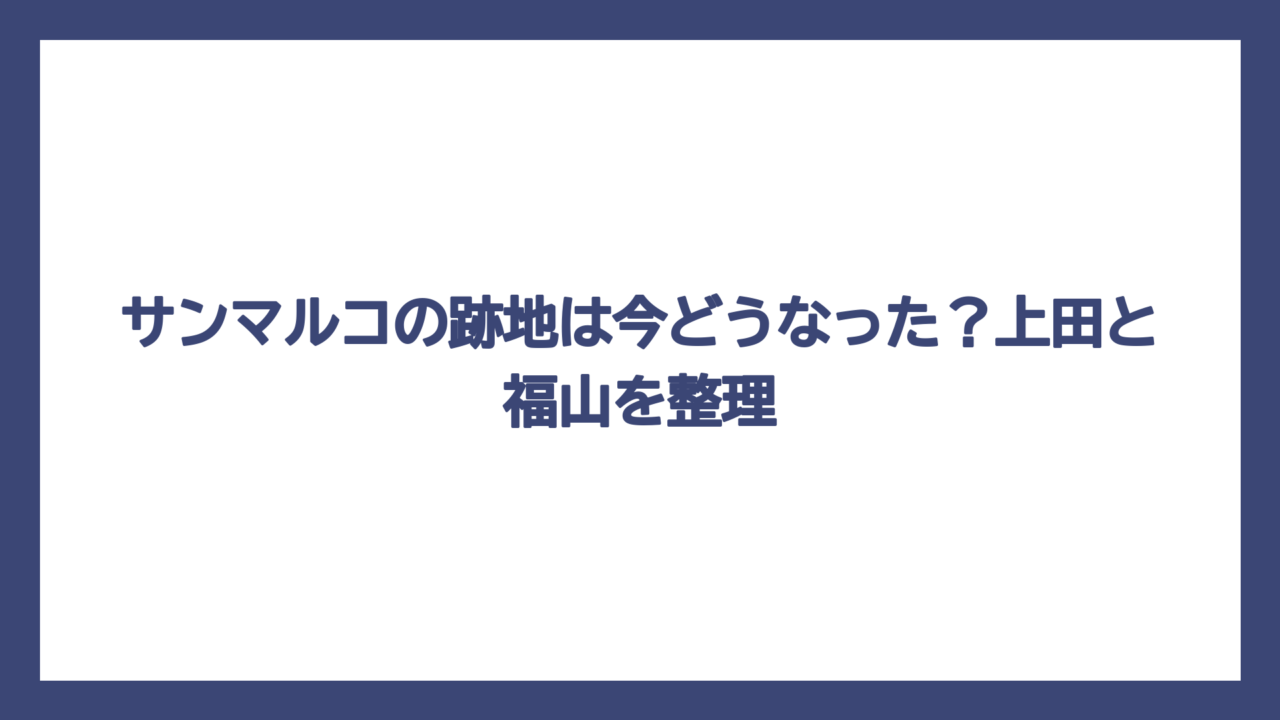 サンマルコの跡地は今どうなった？上田と福山を整理