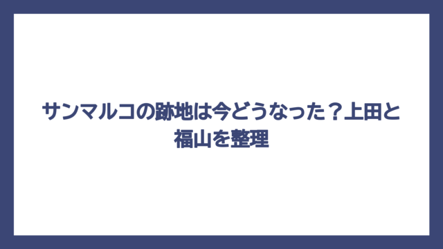 サンマルコの跡地は今どうなった？上田と福山を整理