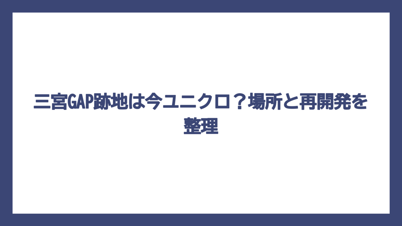 三宮GAP跡地は今ユニクロ？場所と再開発を整理