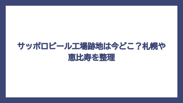 サッポロビール工場跡地は今どこ？札幌や恵比寿を整理