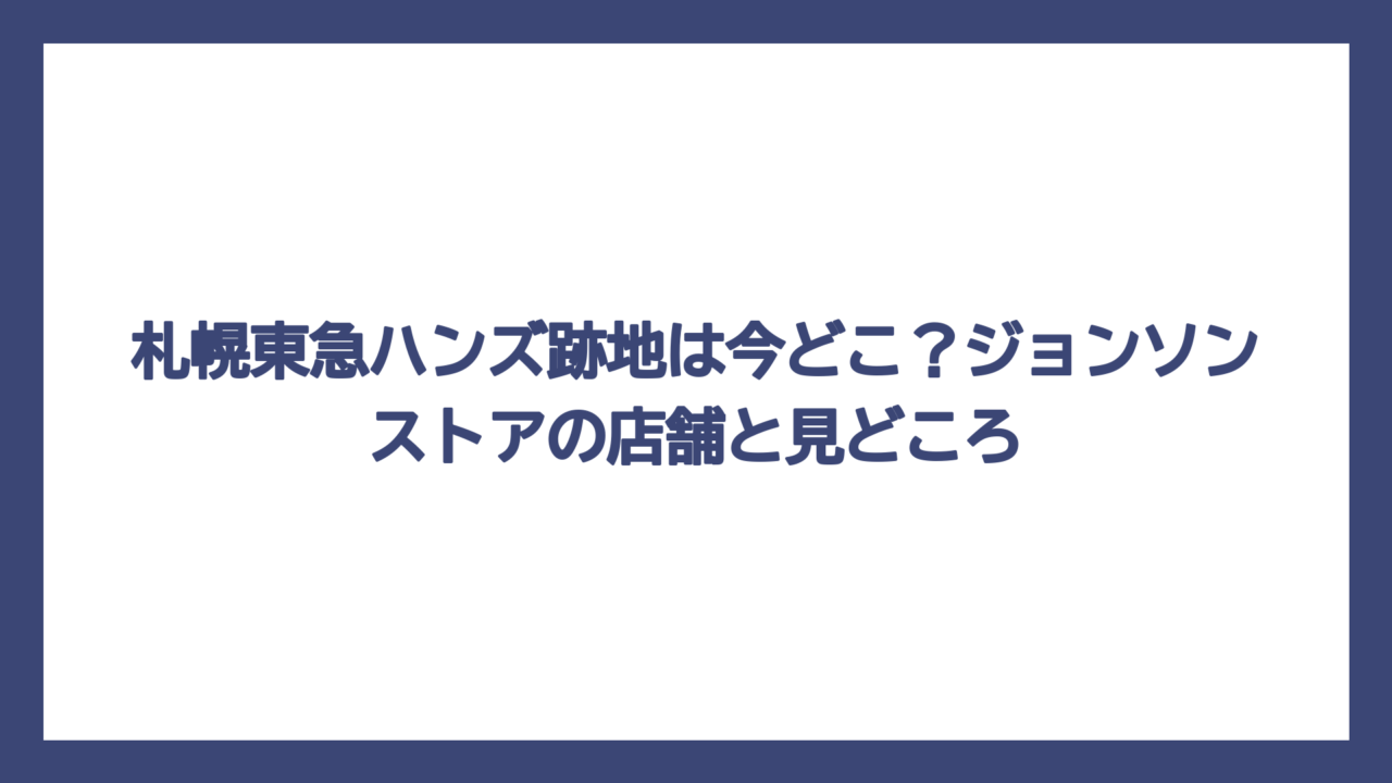 札幌東急ハンズ跡地は今どこ？ジョンソンストアの店舗と見どころ