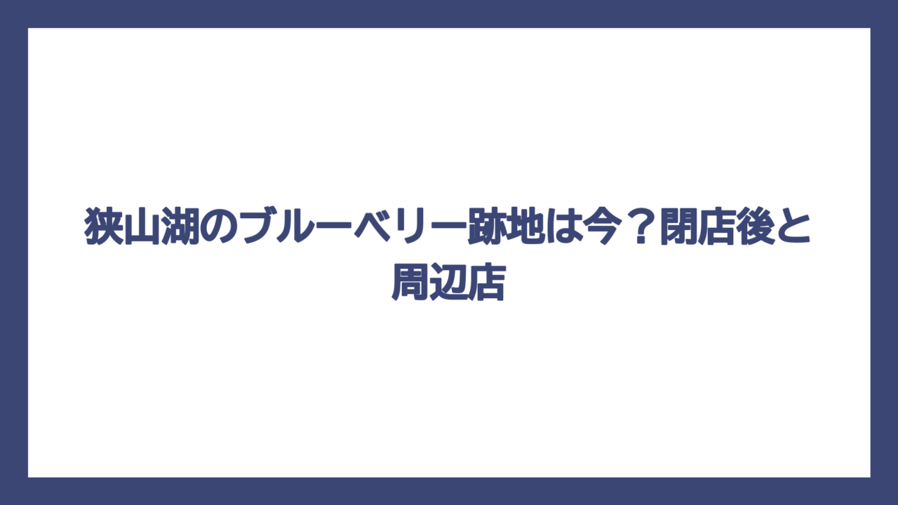 狭山湖のブルーベリー跡地は今？閉店後と周辺店
