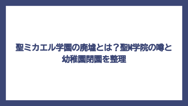 聖ミカエル学園の廃墟とは？聖M学院の噂と幼稚園閉園を整理