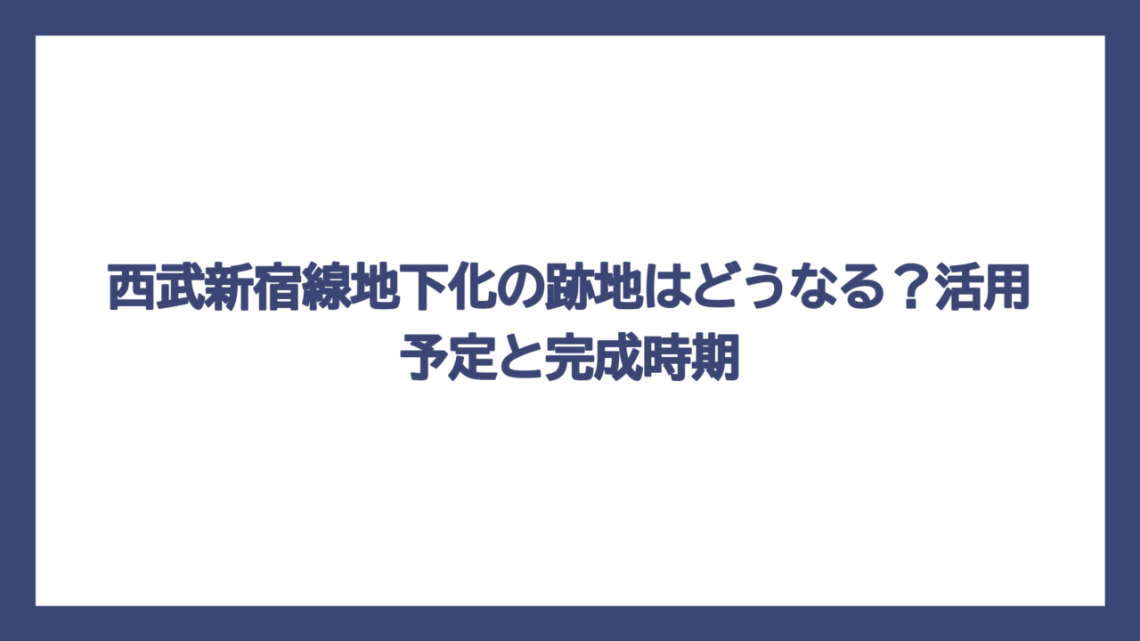 西武新宿線地下化の跡地はどうなる？活用予定と完成時期