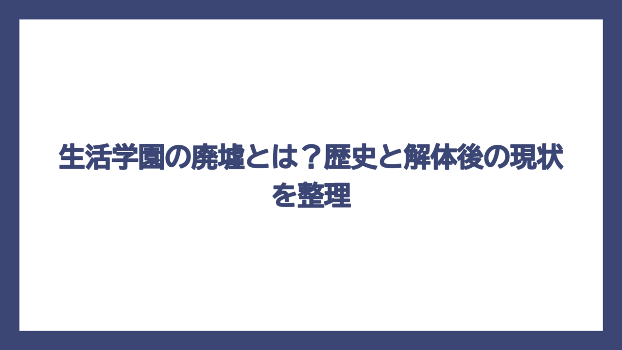 生活学園の廃墟とは？歴史と解体後の現状を整理