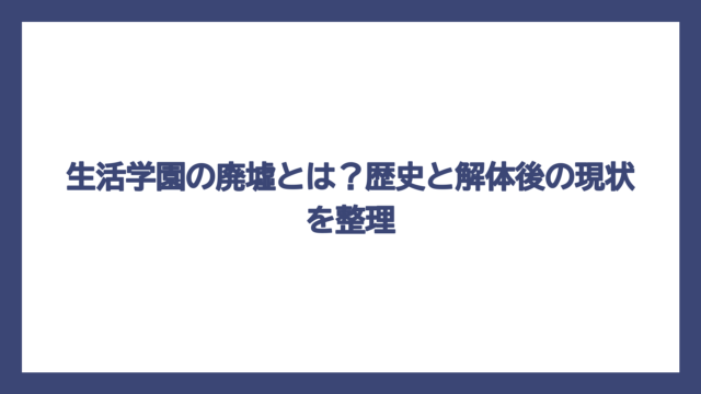 生活学園の廃墟とは？歴史と解体後の現状を整理