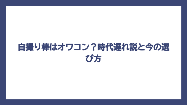 自撮り棒はオワコン？時代遅れ説と今の選び方