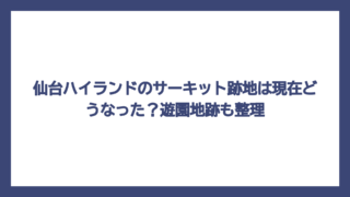 仙台ハイランドのサーキット跡地は現在どうなった？遊園地跡も整理
