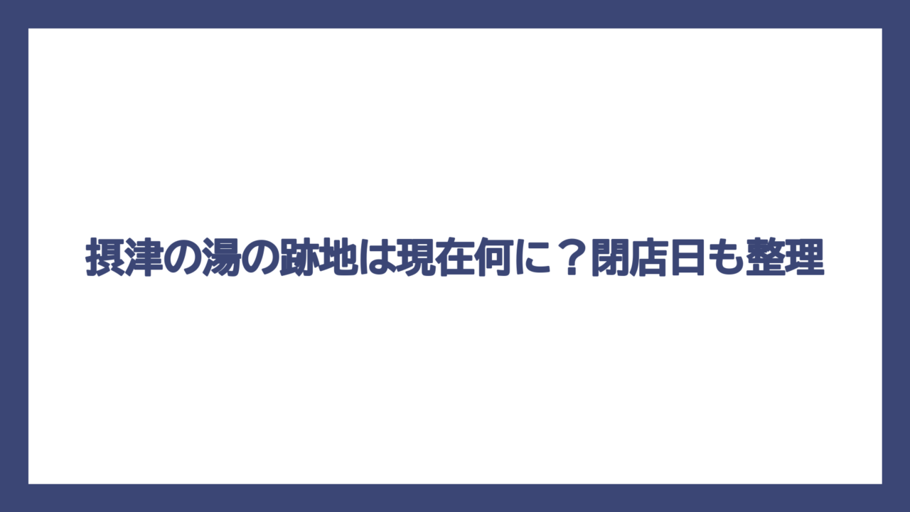 摂津の湯の跡地は現在何に？閉店日も整理