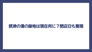 摂津の湯の跡地は現在何に？閉店日も整理