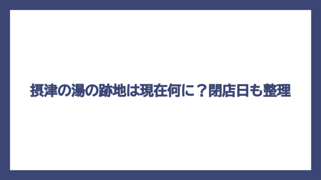 摂津の湯の跡地は現在何に？閉店日も整理