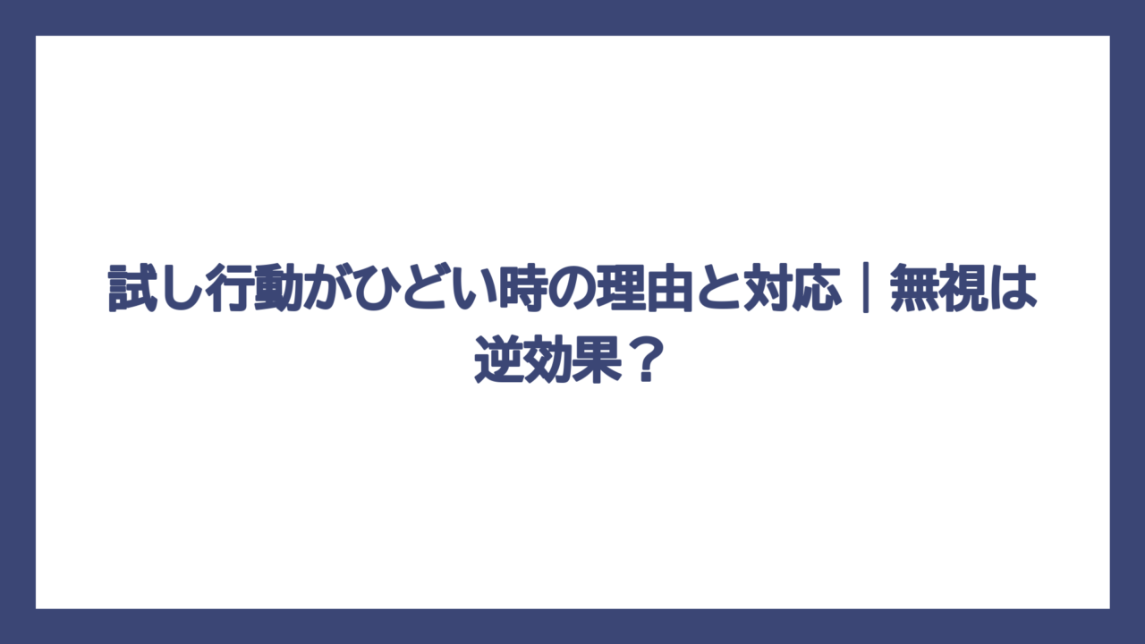 試し行動がひどい時の理由と対応｜無視は逆効果？
