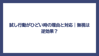 試し行動がひどい時の理由と対応｜無視は逆効果？