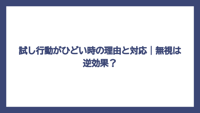 試し行動がひどい時の理由と対応｜無視は逆効果？