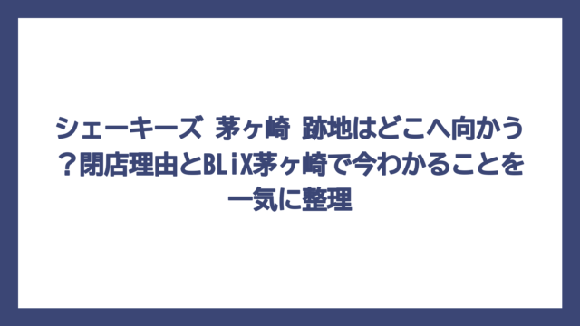 シェーキーズ 茅ヶ崎 跡地はどこへ向かう？閉店理由とBLiX茅ヶ崎で今わかることを一気に整理