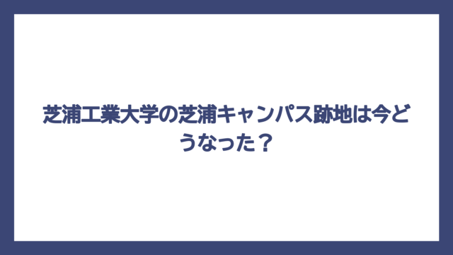 芝浦工業大学の芝浦キャンパス跡地は今どうなった？