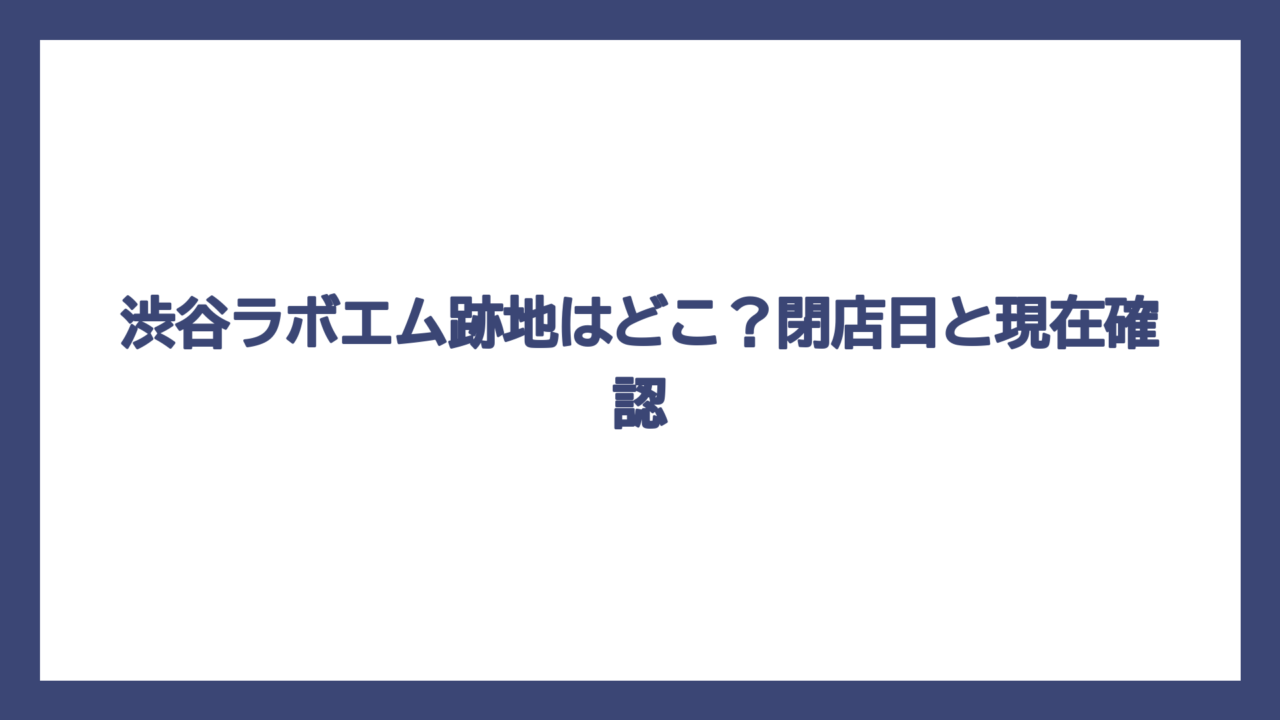 渋谷ラボエム跡地はどこ？閉店日と現在確認