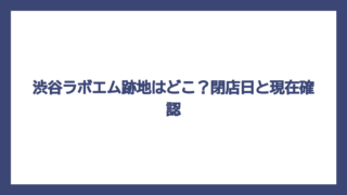 渋谷ラボエム跡地はどこ？閉店日と現在確認