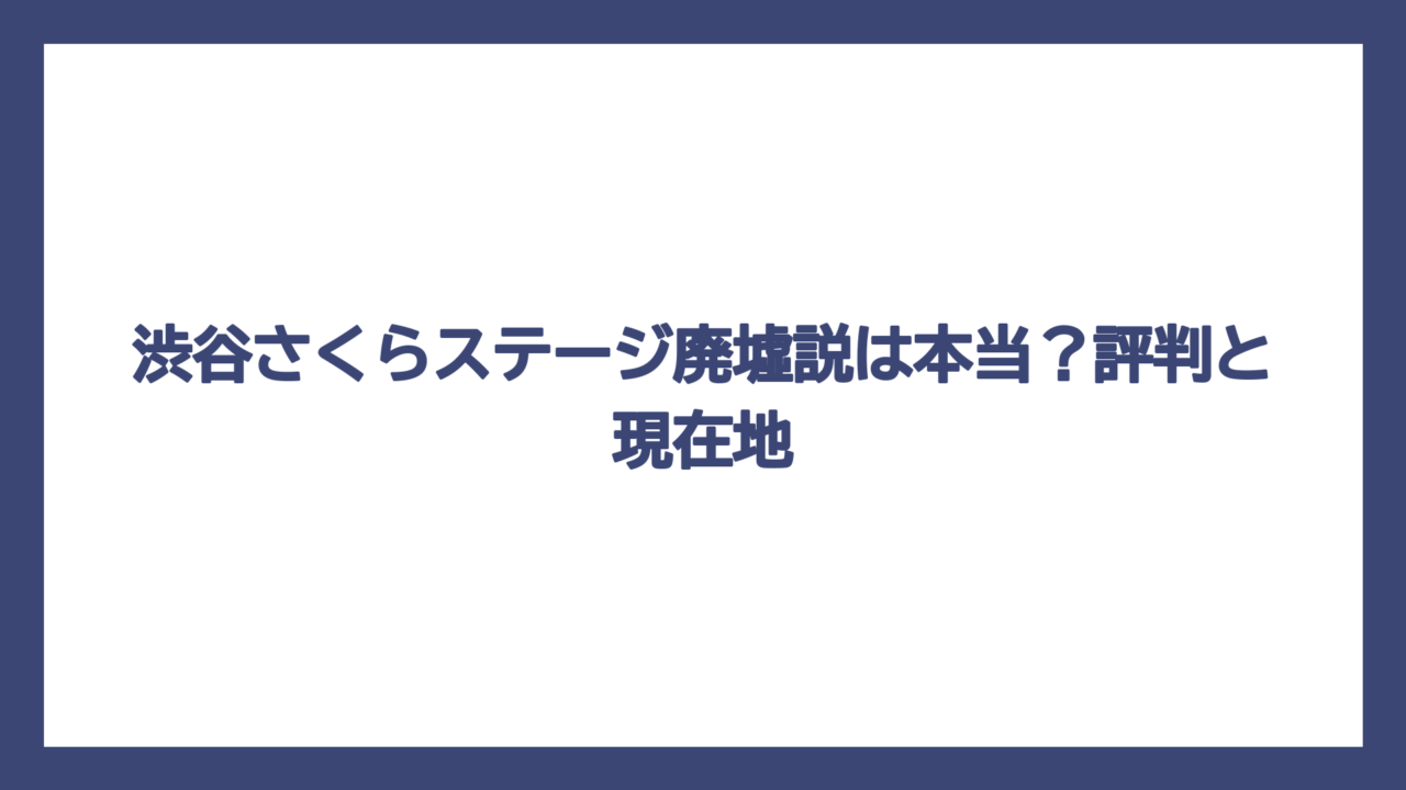渋谷さくらステージ廃墟説は本当？評判と現在地