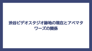 渋谷ビデオスタジオ跡地の現在とアベマタワーズの関係