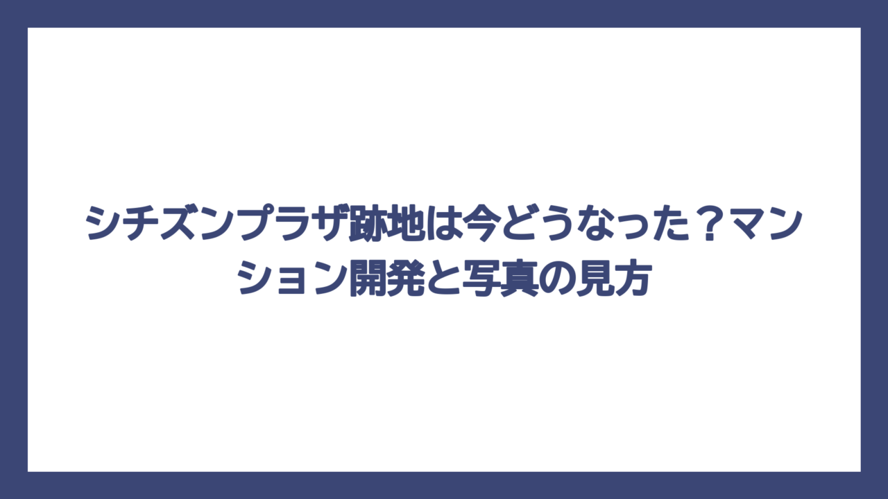 シチズンプラザ跡地は今どうなった？マンション開発と写真の見方
