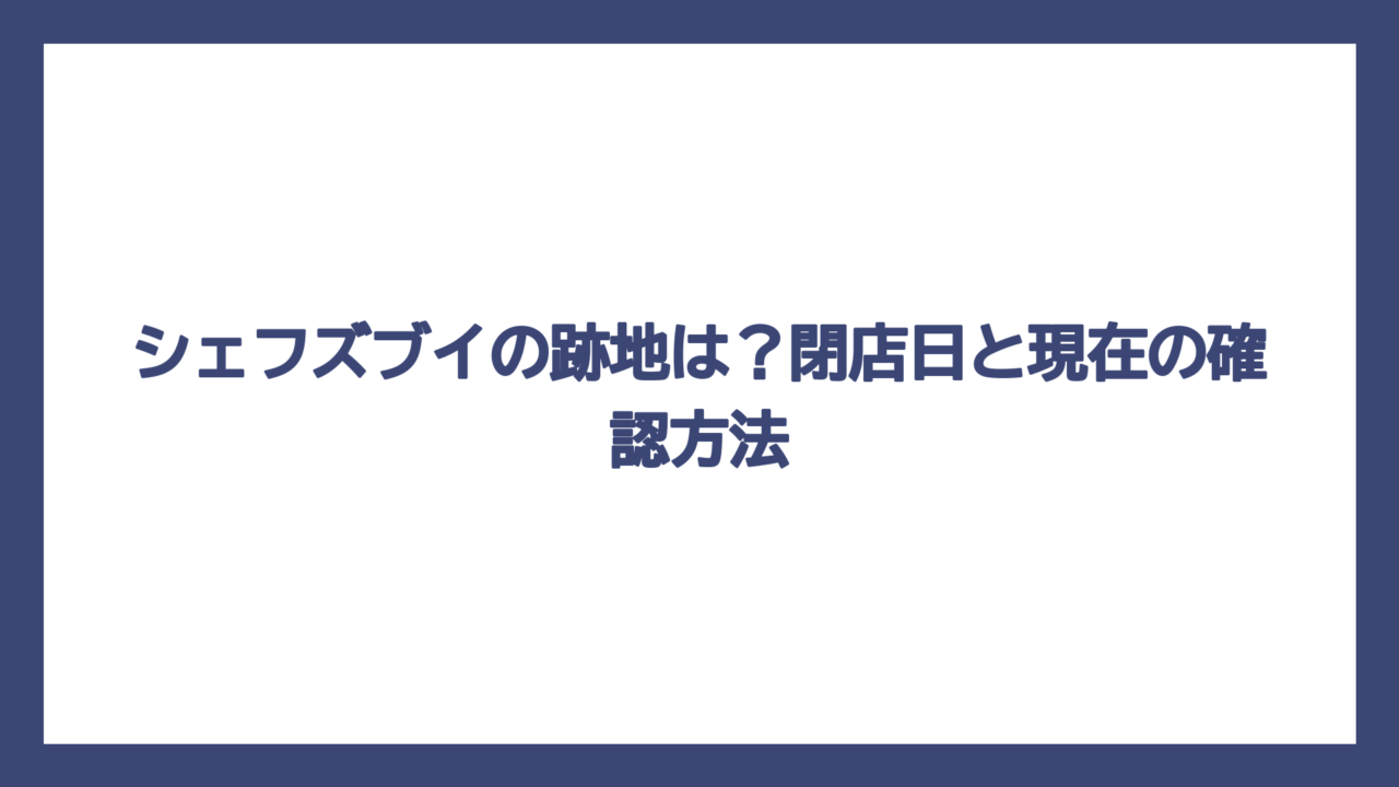 シェフズブイの跡地は？閉店日と現在の確認方法