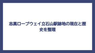 志高ロープウェイ立石山駅跡地の現在と歴史を整理