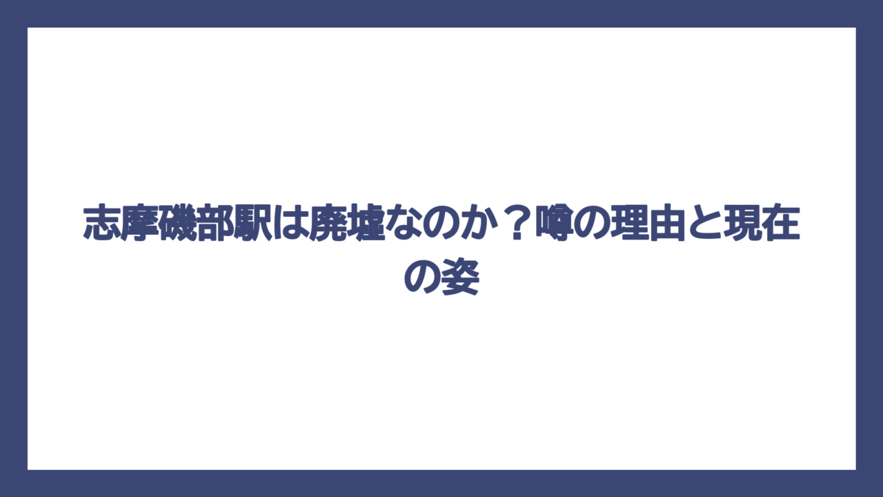 志摩磯部駅は廃墟なのか？噂の理由と現在の姿