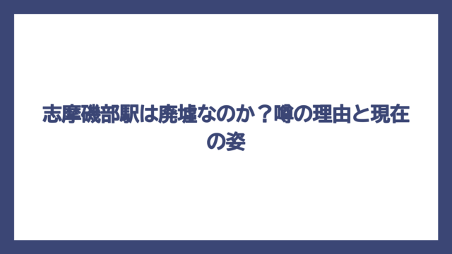 志摩磯部駅は廃墟なのか？噂の理由と現在の姿