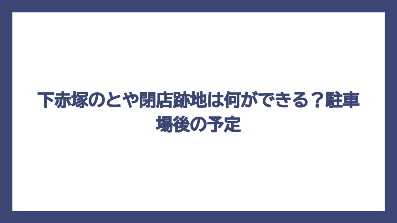 下赤塚のとや閉店跡地は何ができる？駐車場後の予定