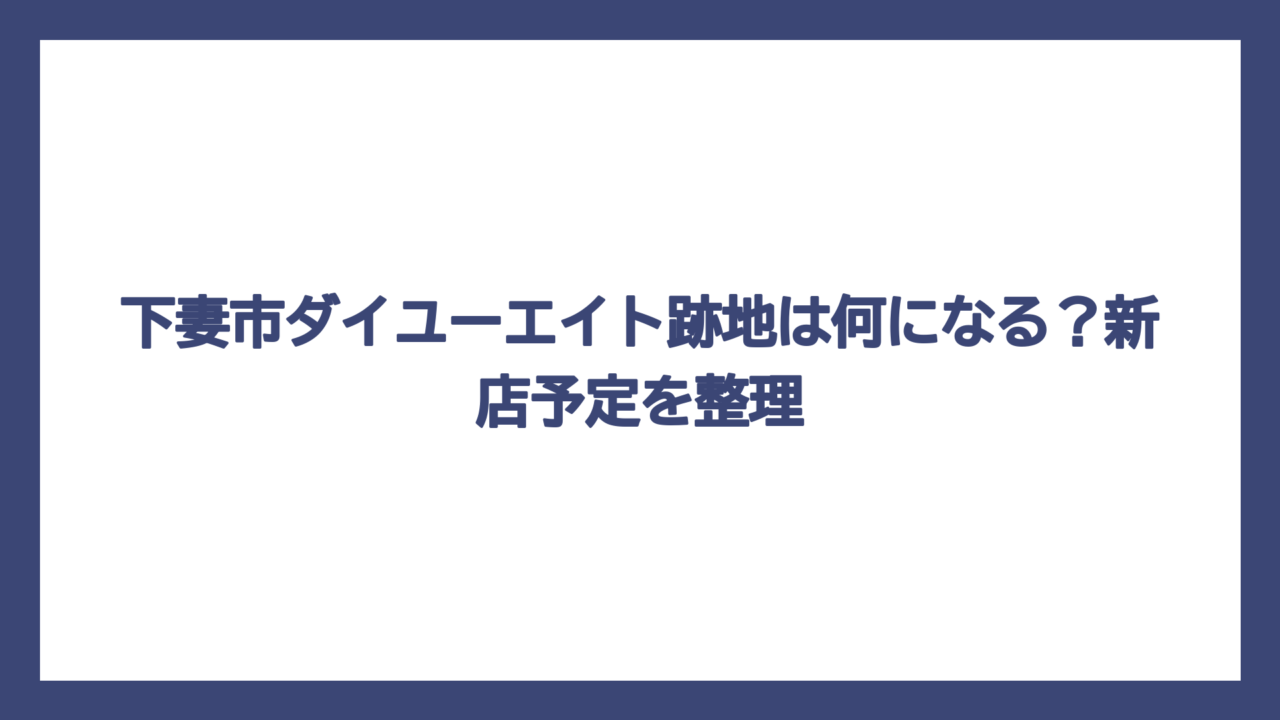 下妻市ダイユーエイト跡地は何になる？新店予定を整理