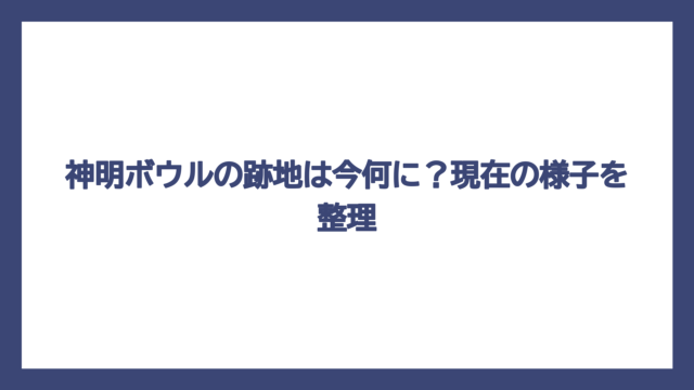 神明ボウルの跡地は今何に？現在の様子を整理