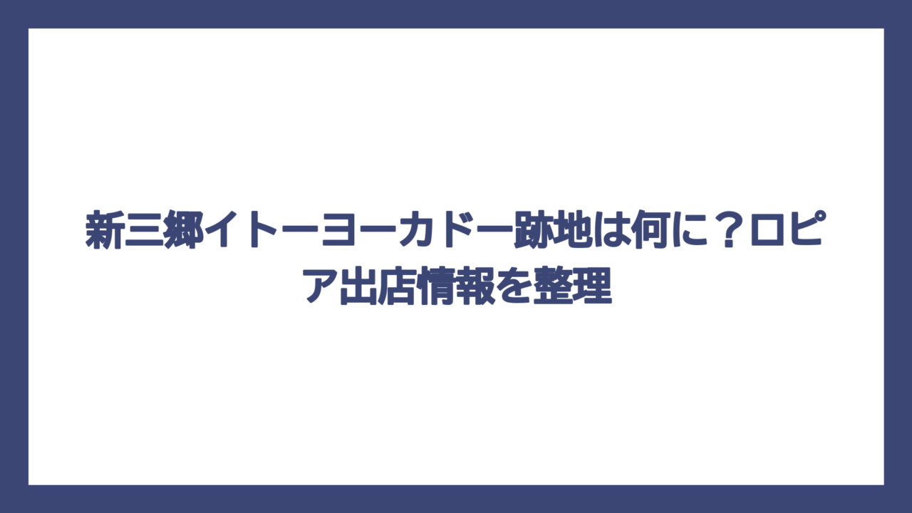 新三郷イトーヨーカドー跡地は何に？ロピア出店情報を整理