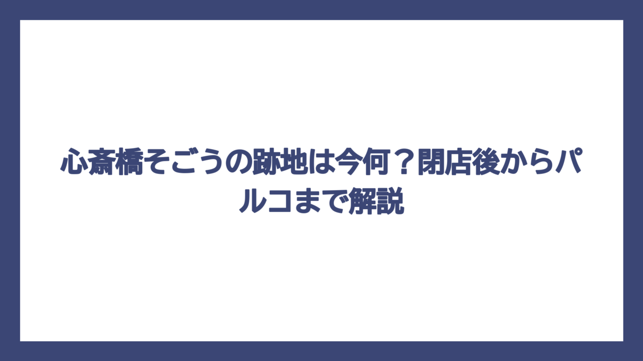 心斎橋そごうの跡地は今何？閉店後からパルコまで解説