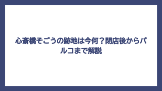 心斎橋そごうの跡地は今何？閉店後からパルコまで解説