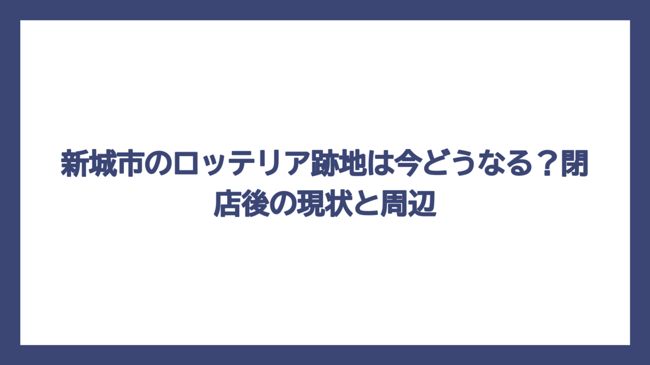 新城市のロッテリア跡地は今どうなる？閉店後の現状と周辺