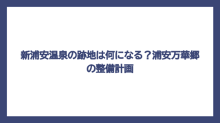 新浦安温泉の跡地は何になる？浦安万華郷の整備計画