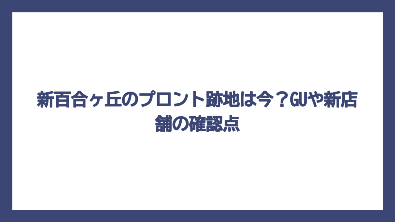新百合ヶ丘のプロント跡地は今？GUや新店舗の確認点