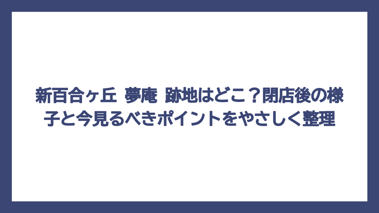 新百合ヶ丘 夢庵 跡地はどこ？閉店後の様子と今見るべきポイントをやさしく整理