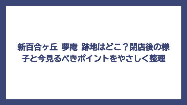 新百合ヶ丘 夢庵 跡地はどこ？閉店後の様子と今見るべきポイントをやさしく整理
